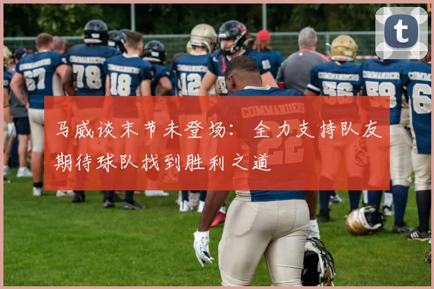 马威谈末节未登场：全力支持队友期待球队找到胜利之道