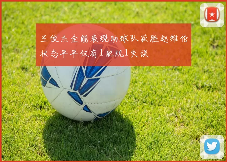 王俊杰全能表现助球队获胜赵维伦状态平平仅有1犯规1失误