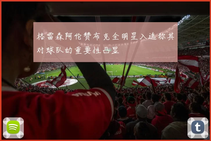 格雷森阿伦赞布克全明星入选称其对球队的重要性凸显