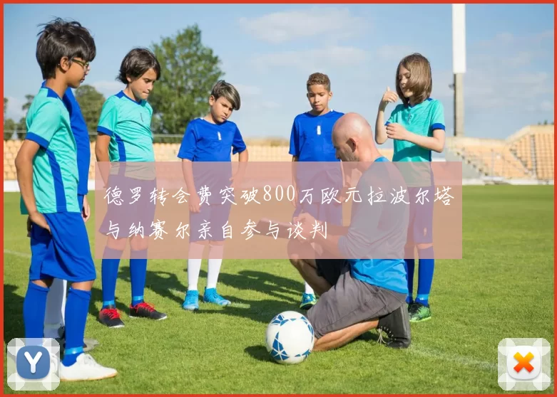 德罗转会费突破800万欧元拉波尔塔与纳赛尔亲自参与谈判