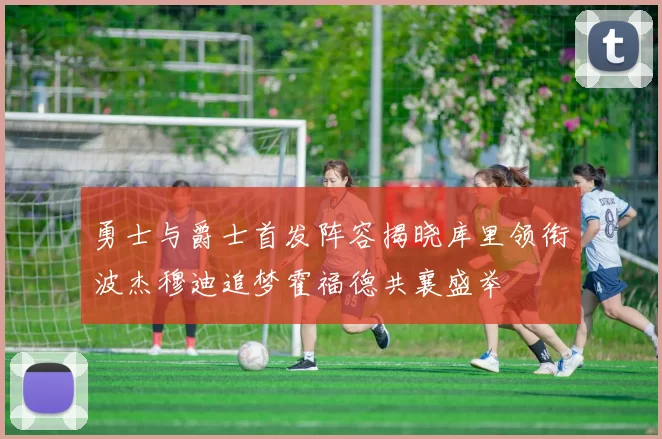 勇士与爵士首发阵容揭晓库里领衔波杰穆迪追梦霍福德共襄盛举