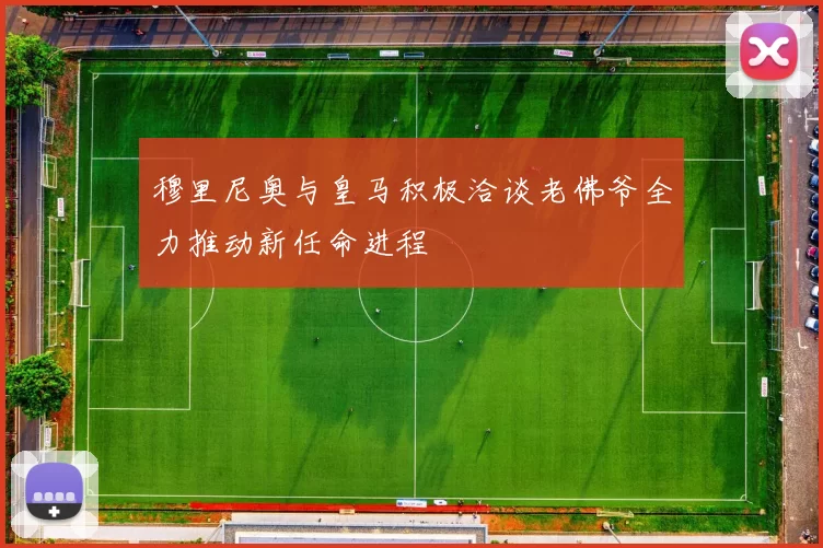 穆里尼奥与皇马积极洽谈老佛爷全力推动新任命进程