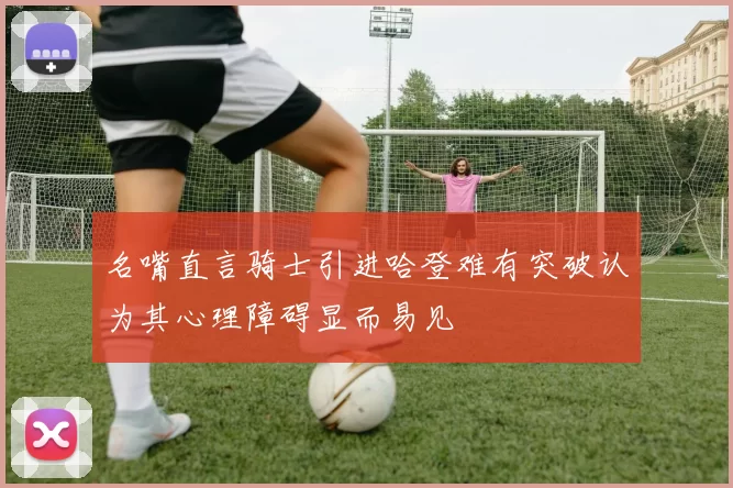 名嘴直言骑士引进哈登难有突破认为其心理障碍显而易见