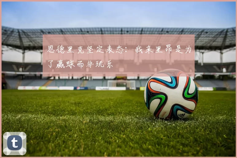恩德里克坚定表态：我来里昂是为了赢球而非玩乐