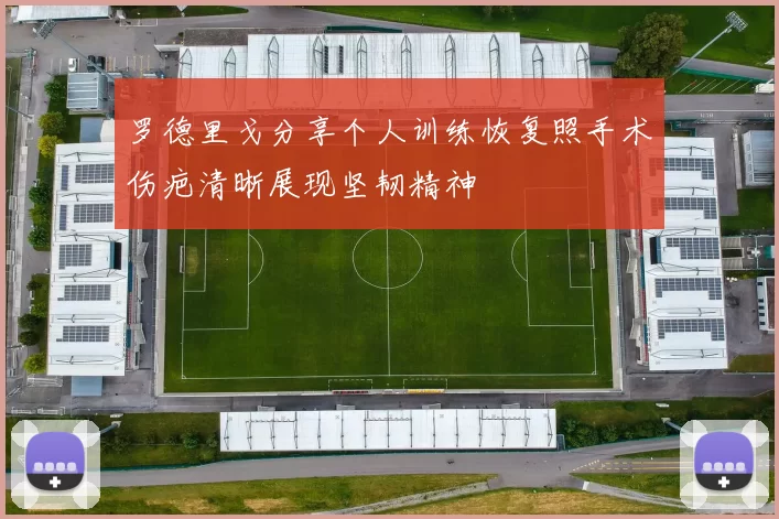 罗德里戈分享个人训练恢复照手术伤疤清晰展现坚韧精神