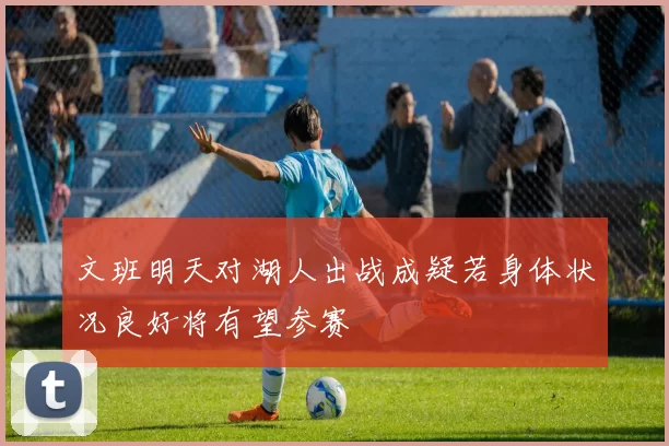 文班明天对湖人出战成疑若身体状况良好将有望参赛