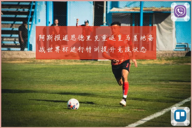 阿斯报道恩德里克重返皇马基地备战世界杯进行特训提升竞技状态