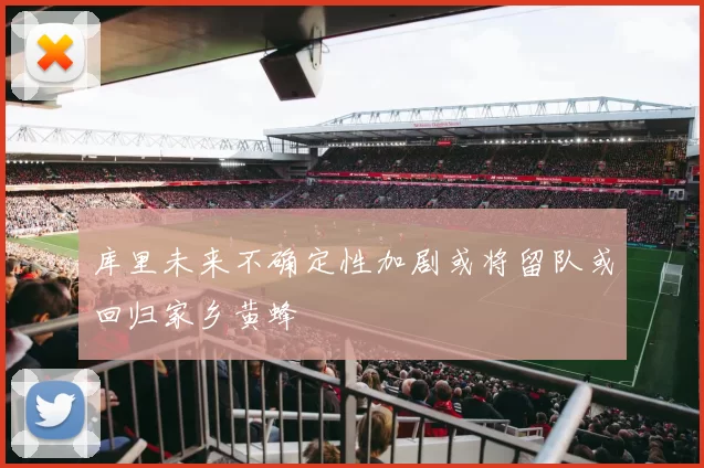 库里未来不确定性加剧或将留队或回归家乡黄蜂
