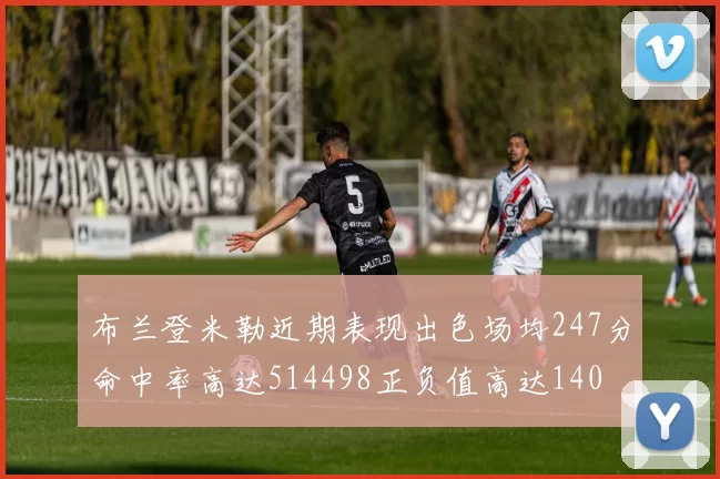 布兰登米勒近期表现出色场均247分命中率高达514498正负值高达140