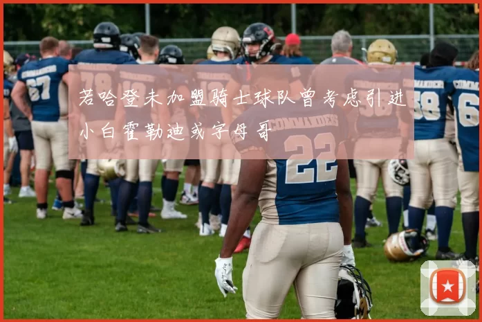 若哈登未加盟骑士球队曾考虑引进小白霍勒迪或字母哥