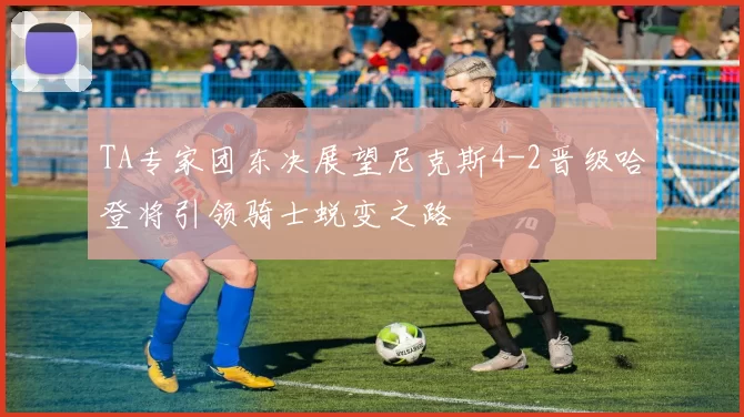 TA专家团东决展望尼克斯4-2晋级哈登将引领骑士蜕变之路